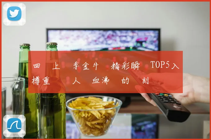回顧上賽季金牛隊精彩瞬間TOP5入樽重溫讓人熱血沸騰的時刻