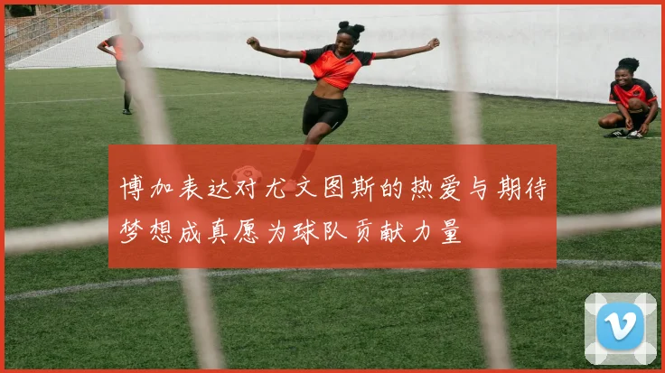 博加表达对尤文图斯的热爱与期待梦想成真愿为球队贡献力量