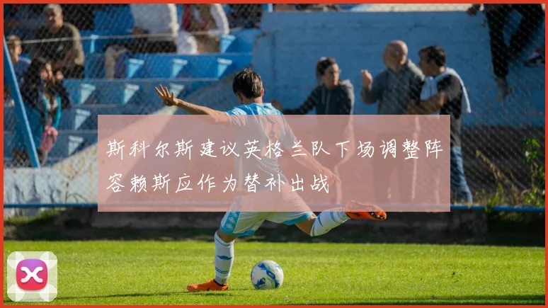 斯科尔斯建议英格兰队下场调整阵容赖斯应作为替补出战