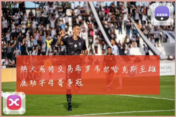热火或将交易希罗韦尔哈克斯至雄鹿助字母哥争冠
