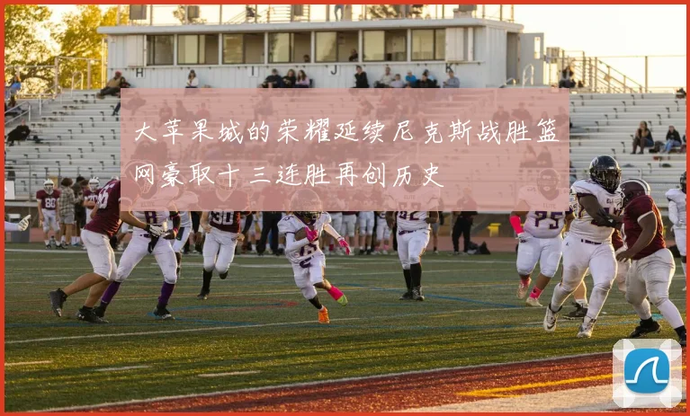 大苹果城的荣耀延续尼克斯战胜篮网豪取十三连胜再创历史