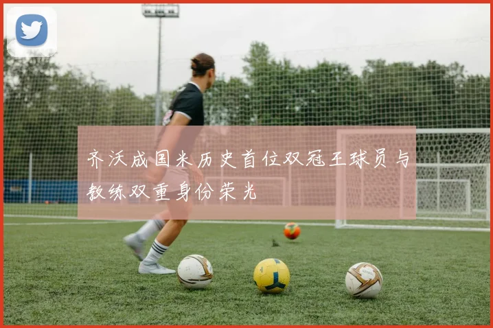 齐沃成国米历史首位双冠王球员与教练双重身份荣光