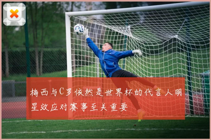 梅西与C罗依然是世界杯的代言人明星效应对赛事至关重要