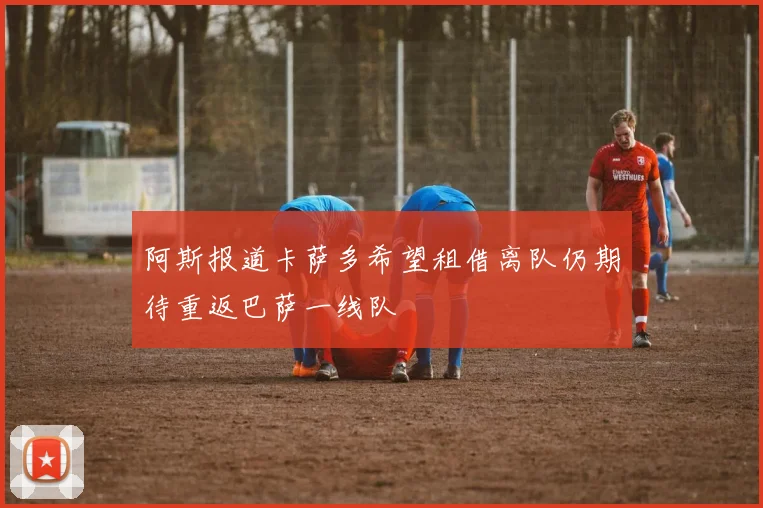 阿斯报道卡萨多希望租借离队仍期待重返巴萨一线队