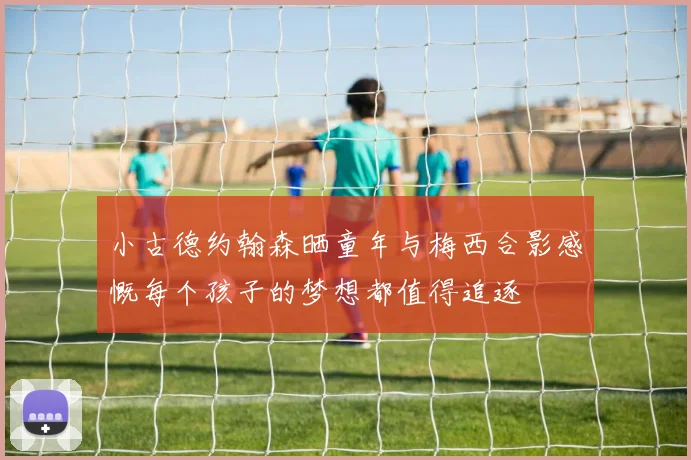 小古德约翰森晒童年与梅西合影感慨每个孩子的梦想都值得追逐