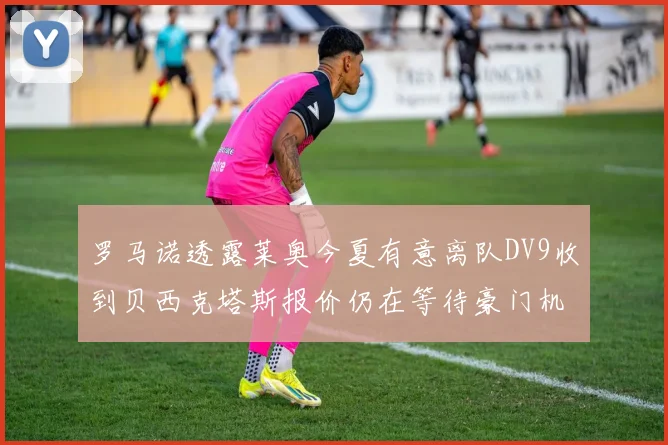 罗马诺透露莱奥今夏有意离队DV9收到贝西克塔斯报价仍在等待豪门机会