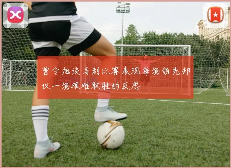 曾令旭谈马刺比赛表现每场领先却仅一场艰难取胜的反思