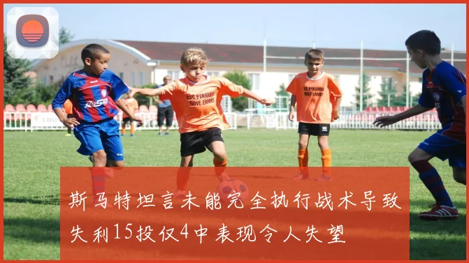 斯马特坦言未能完全执行战术导致失利15投仅4中表现令人失望