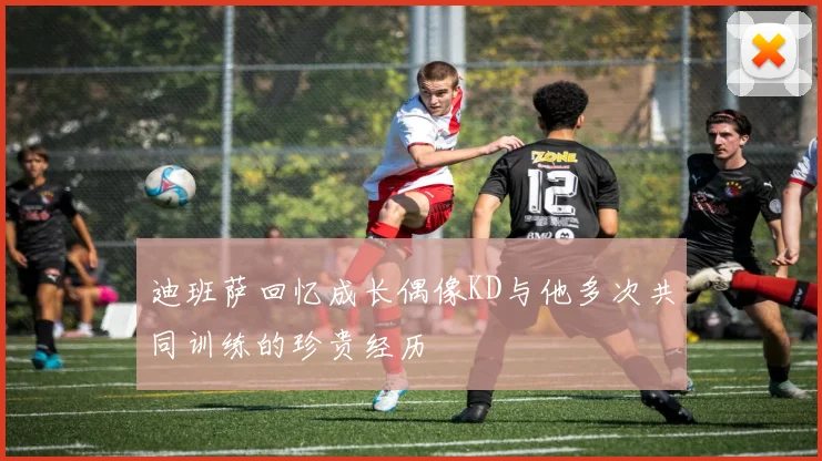 迪班萨回忆成长偶像KD与他多次共同训练的珍贵经历