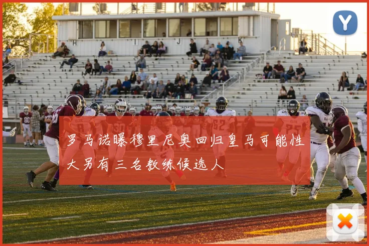 罗马诺曝穆里尼奥回归皇马可能性大另有三名教练候选人