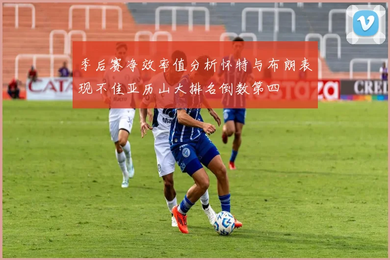 季后赛净效率值分析怀特与布朗表现不佳亚历山大排名倒数第四